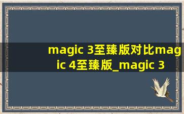 magic 3至臻版对比magic 4至臻版_magic 3至臻版对比magic4至臻版区别